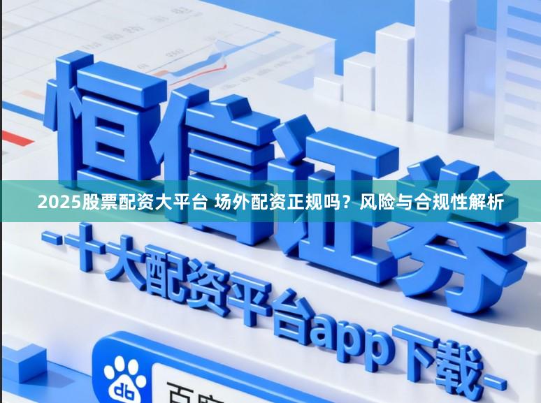 2025股票配资大平台 场外配资正规吗？风险与合规性解析