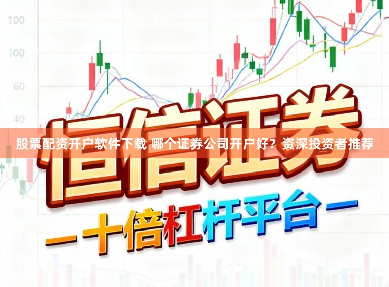 股票配资开户软件下载 哪个证券公司开户好？资深投资者推荐