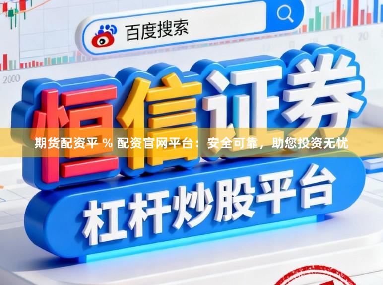 期货配资平 % 配资官网平台：安全可靠，助您投资无忧