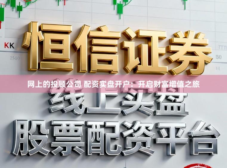 网上的投顾公司 配资实盘开户：开启财富增值之旅