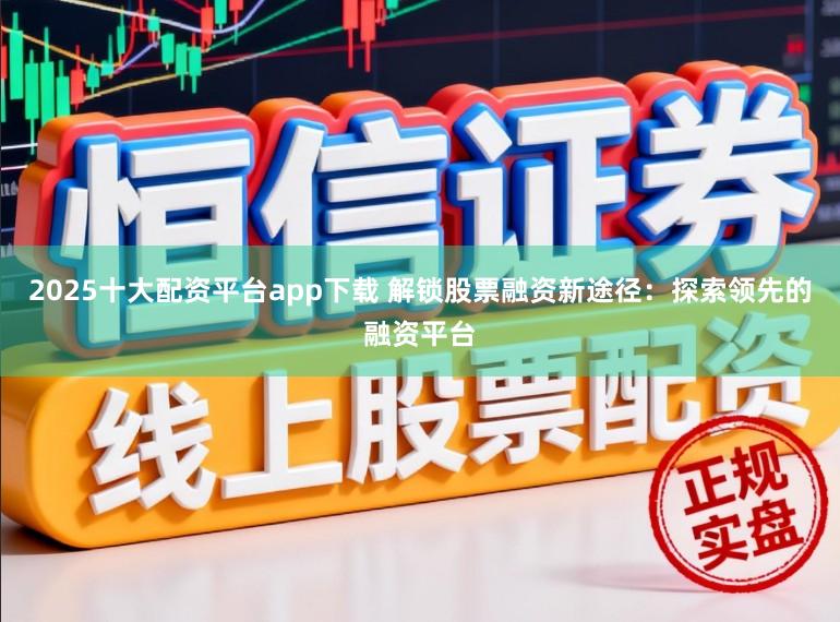 2025十大配资平台app下载 解锁股票融资新途径:探索领先的融资平台