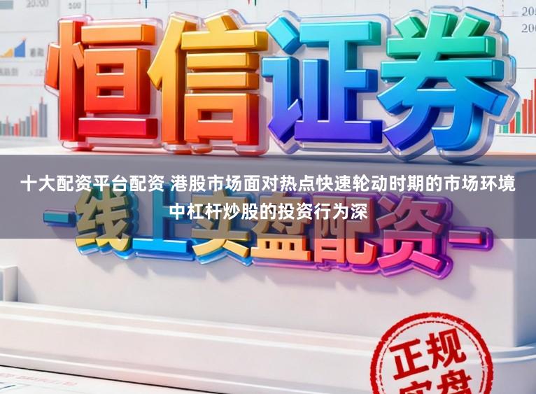 十大配资平台配资 港股市场面对热点快速轮动时期的市场环境中杠杆炒股的投资行为深