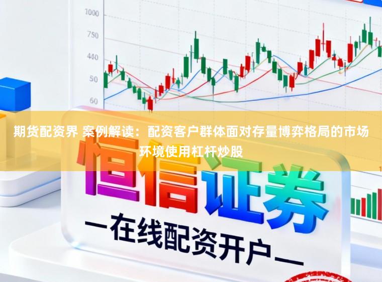 期货配资界 案例解读：配资客户群体面对存量博弈格局的市场环境使用杠杆炒股