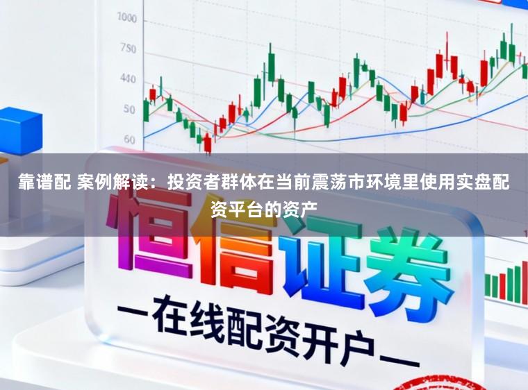 靠谱配 案例解读：投资者群体在当前震荡市环境里使用实盘配资平台的资产