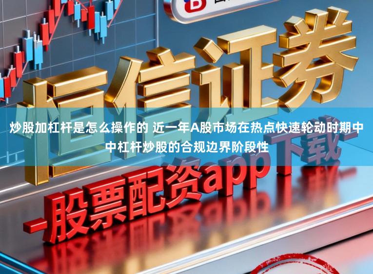 炒股加杠杆是怎么操作的 近一年A股市场在热点快速轮动时期中中杠杆炒股的合规边界阶段性