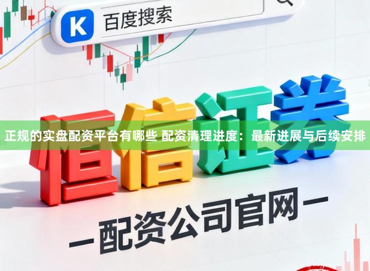正规的实盘配资平台有哪些 配资清理进度:最新进展与后续安排