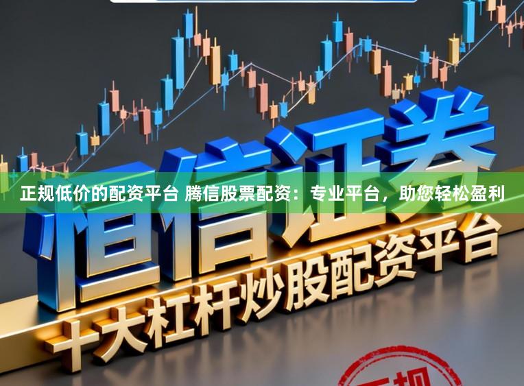 正规低价的配资平台 腾信股票配资:专业平台,助您轻松盈利