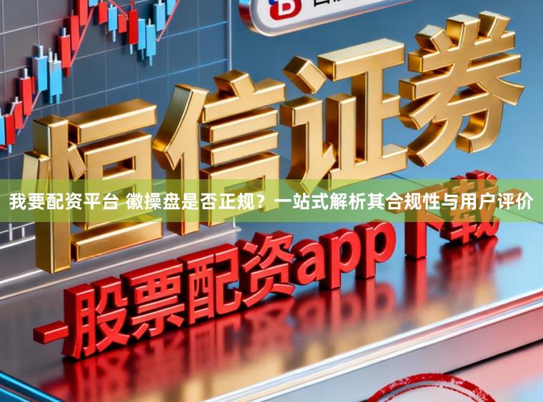 我要配资平台 徽操盘是否正规?一站式解析其合规性与用户评价