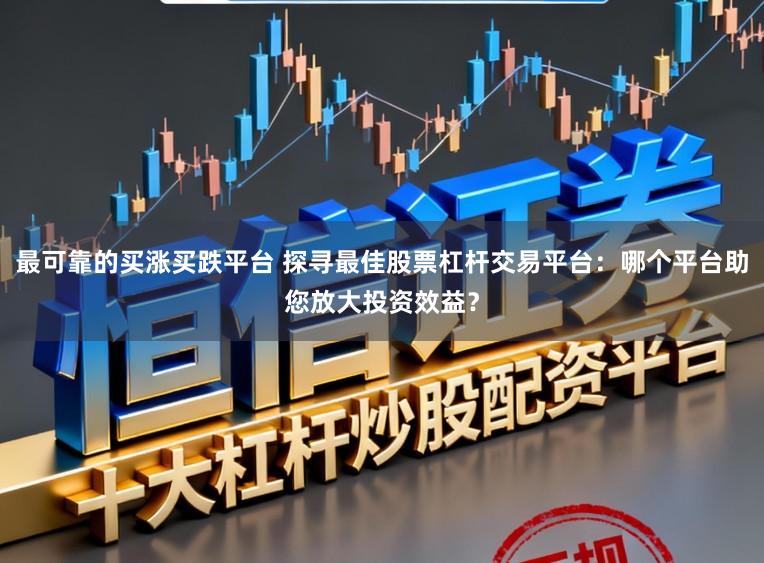 最可靠的买涨买跌平台 探寻最佳股票杠杆交易平台:哪个平台助您放大投资效益?