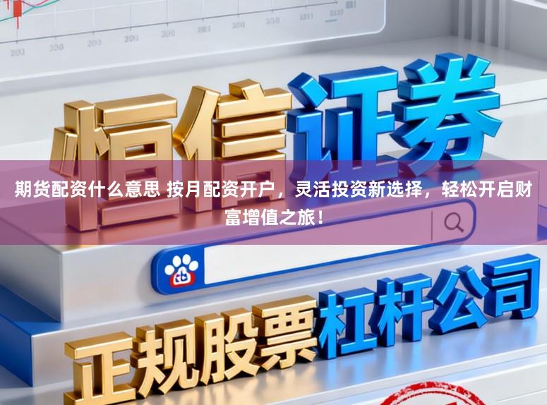期货配资什么意思 按月配资开户,灵活投资新选择,轻松开启财富增值之旅!