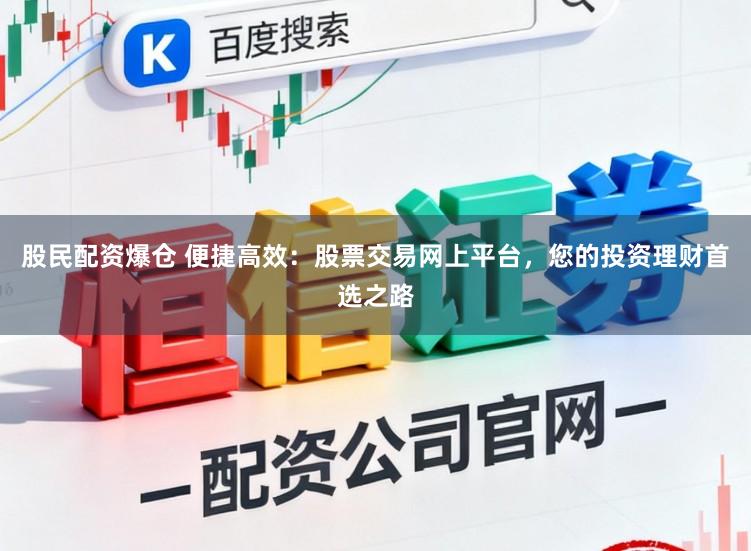 股民配资爆仓 便捷高效:股票交易网上平台,您的投资理财首选之路