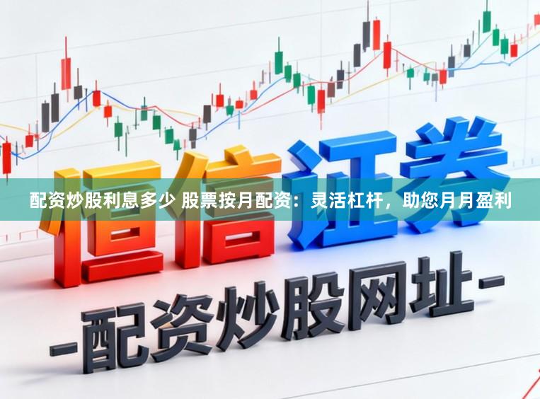 配资炒股利息多少 股票按月配资:灵活杠杆,助您月月盈利