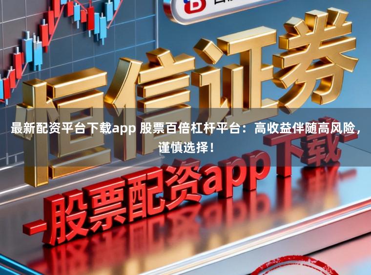 最新配资平台下载app 股票百倍杠杆平台:高收益伴随高风险,谨慎选择!