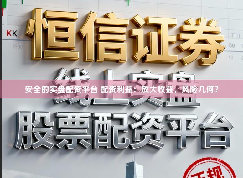 安全的实盘配资平台 配资利益：放大收益，风险几何？