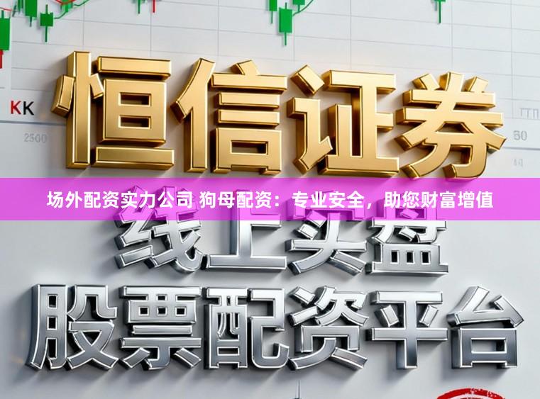 场外配资实力公司 狗母配资：专业安全，助您财富增值