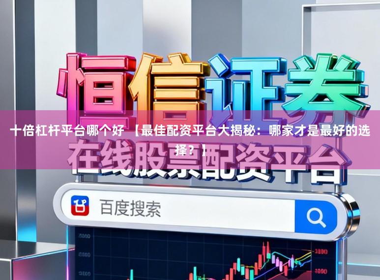 十倍杠杆平台哪个好 【最佳配资平台大揭秘：哪家才是最好的选择？】