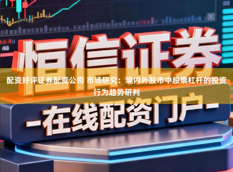 配资好评证券配资公司 市场研究：境内外股市中股票杠杆的投资行为趋势研判