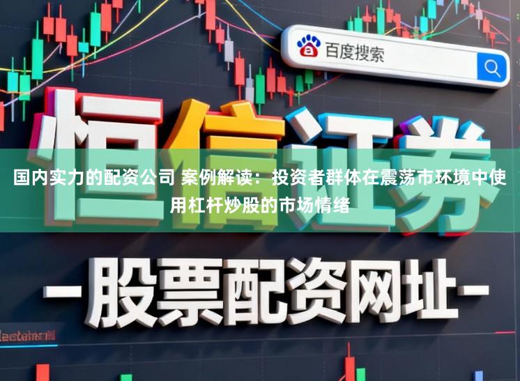 国内实力的配资公司 案例解读：投资者群体在震荡市环境中使用杠杆炒股的市场情绪
