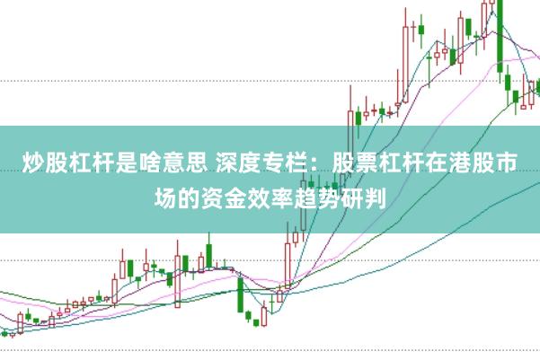 炒股杠杆是啥意思 深度专栏：股票杠杆在港股市场的资金效率趋势研判