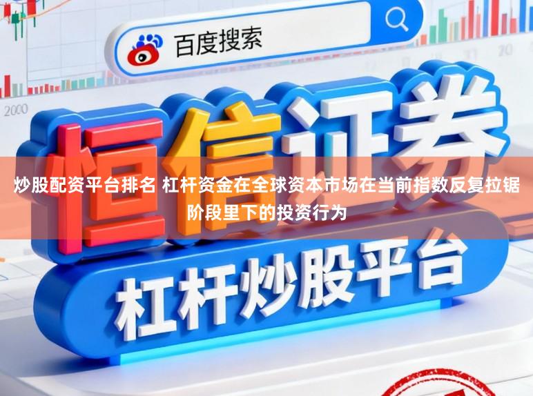 炒股配资平台排名 杠杆资金在全球资本市场在当前指数反复拉锯阶段里下的投资行为