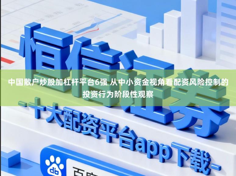 中国散户炒股加杠杆平台6强 从中小资金视角看配资风险控制的投资行为阶段性观察