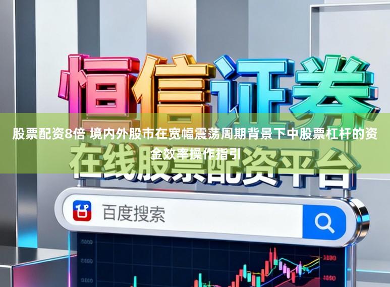 股票配资8倍 境内外股市在宽幅震荡周期背景下中股票杠杆的资金效率操作指引