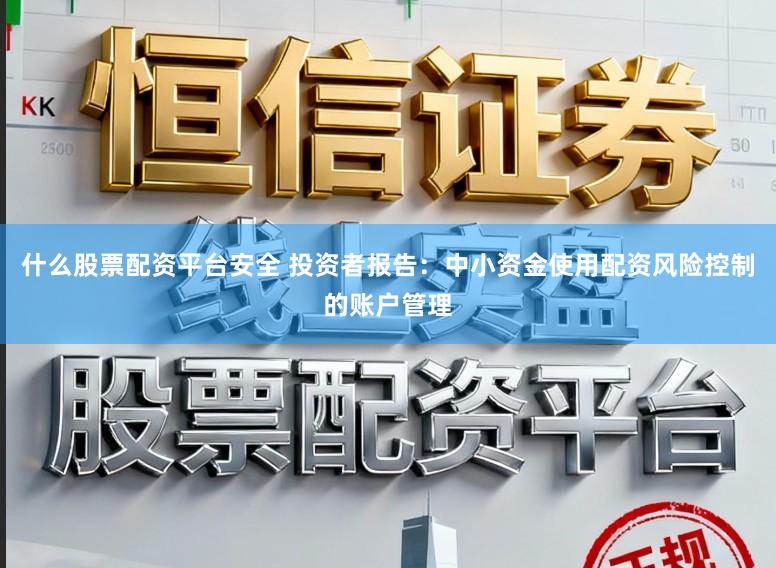 什么股票配资平台安全 投资者报告:中小资金使用配资风险控制的账户管理
