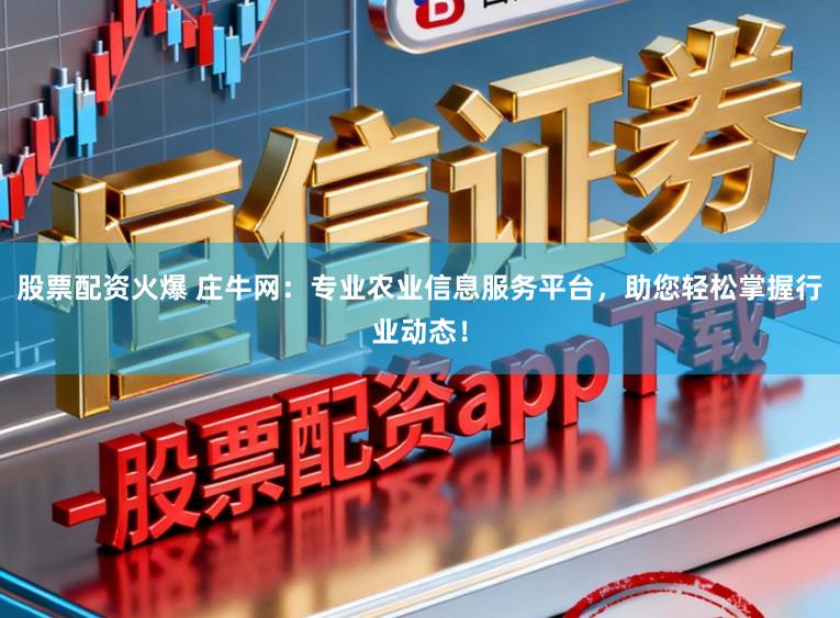 股票配资火爆 庄牛网：专业农业信息服务平台，助您轻松掌握行业动态！