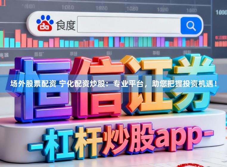 场外股票配资 宁化配资炒股：专业平台，助您把握投资机遇！