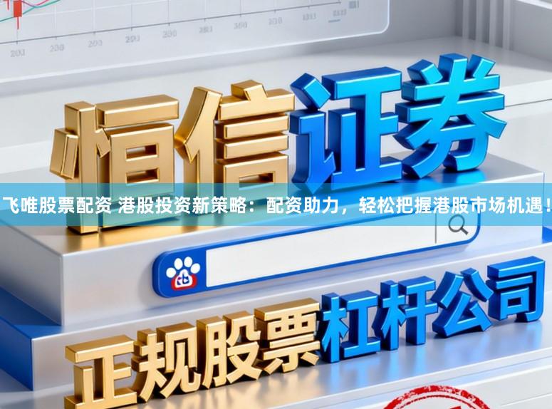飞唯股票配资 港股投资新策略：配资助力，轻松把握港股市场机遇！