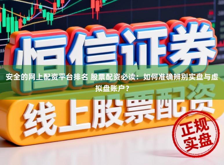 安全的网上配资平台排名 股票配资必读:如何准确辨别实盘与虚拟盘账户?