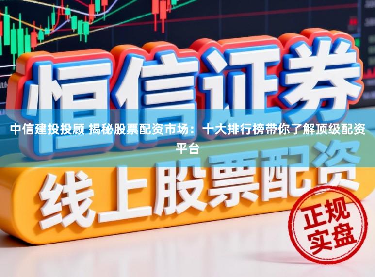 中信建投投顾 揭秘股票配资市场:十大排行榜带你了解顶级配资平台