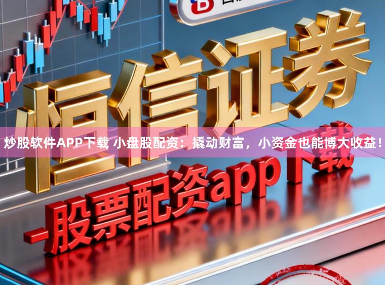 炒股软件APP下载 小盘股配资：撬动财富，小资金也能博大收益！