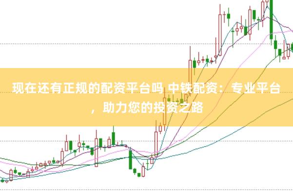 现在还有正规的配资平台吗 中铁配资:专业平台,助力您的投资之路