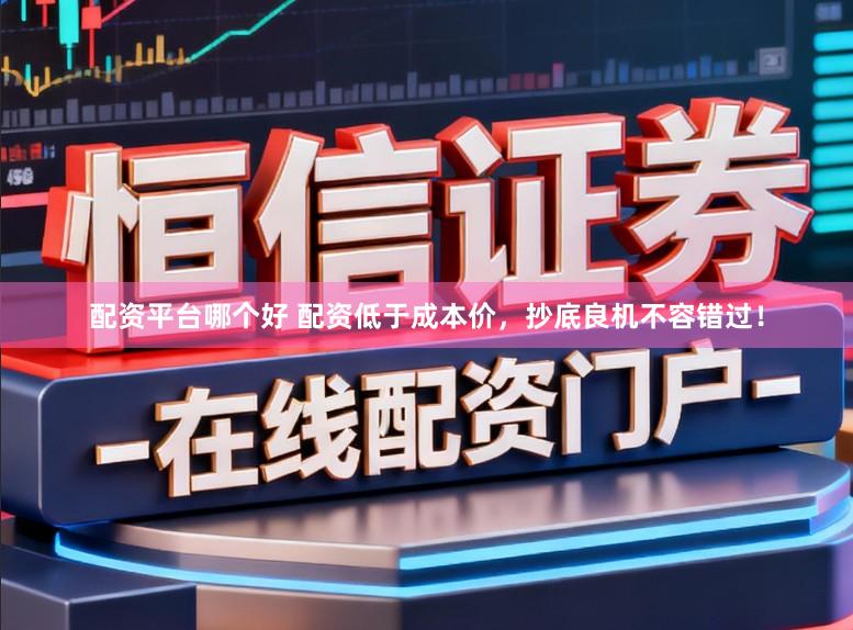 配资平台哪个好 配资低于成本价，抄底良机不容错过！