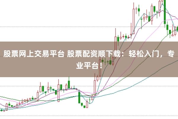股票网上交易平台 股票配资顺下载：轻松入门，专业平台！