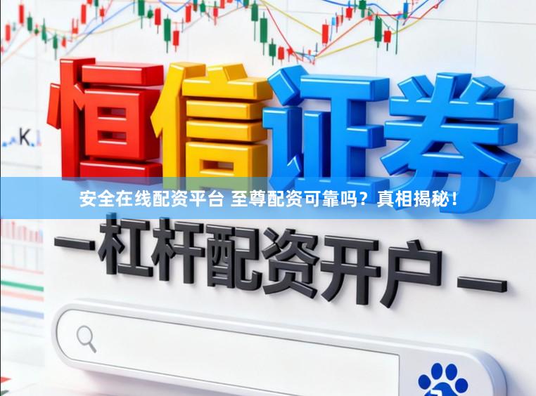 安全在线配资平台 至尊配资可靠吗？真相揭秘！