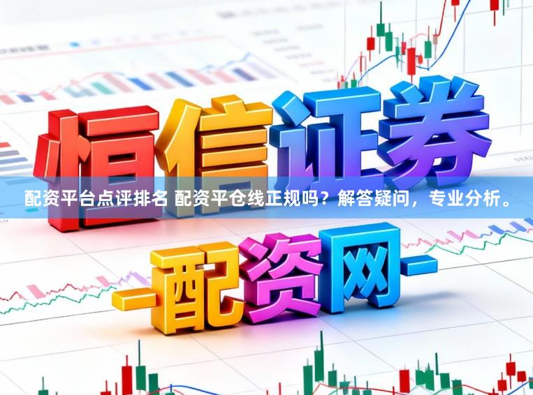 配资平台点评排名 配资平仓线正规吗？解答疑问，专业分析。