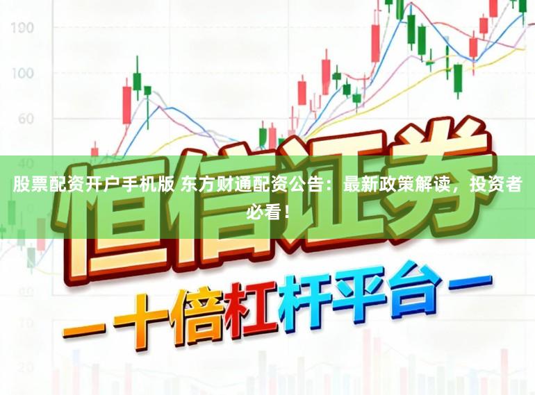 股票配资开户手机版 东方财通配资公告：最新政策解读，投资者必看！
