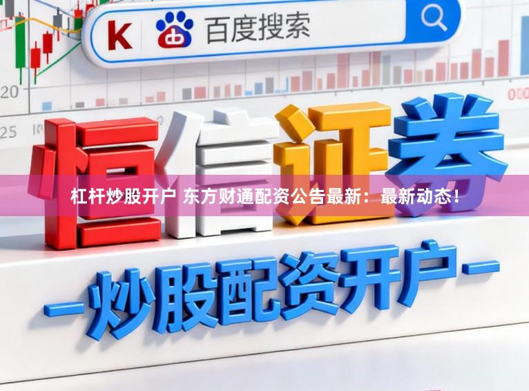 杠杆炒股开户 东方财通配资公告最新：最新动态！