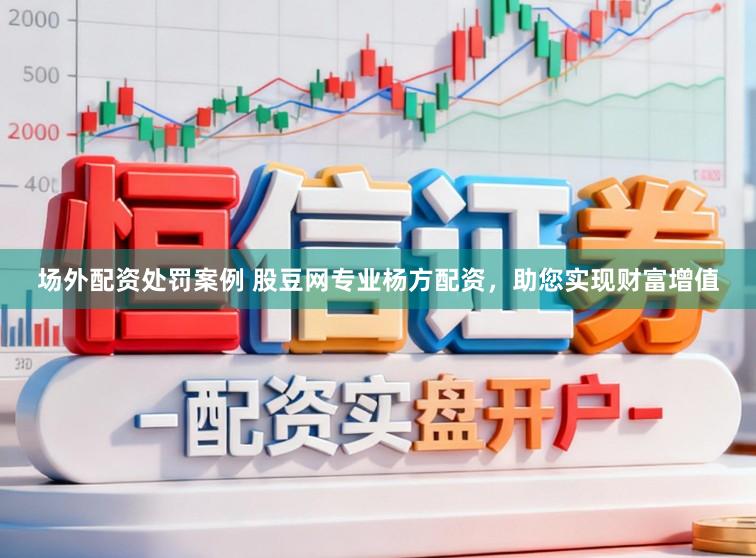 场外配资处罚案例 股豆网专业杨方配资，助您实现财富增值