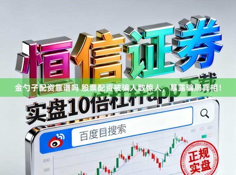 金勺子配资靠谱吗 股票配资被骗人数惊人，暴露骗局真相！