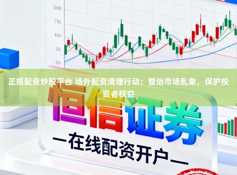 正规配资炒股平台 场外配资清理行动:整治市场乱象,保护投资者权益