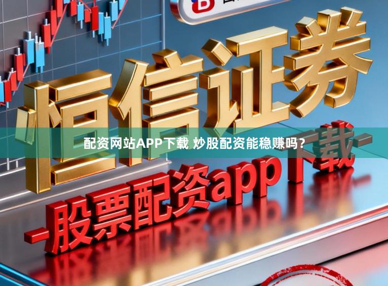 配资网站APP下载 炒股配资能稳赚吗？