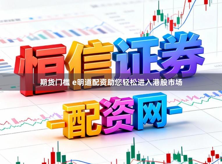 期货门槛 e明道配资助您轻松进入港股市场