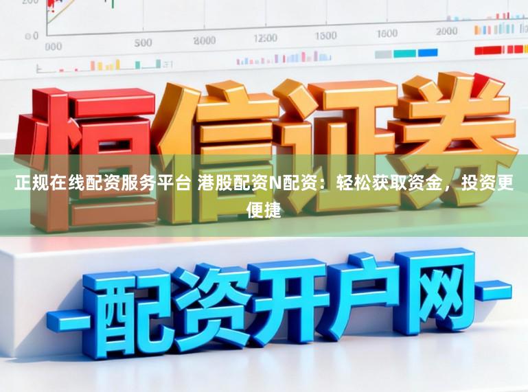 正规在线配资服务平台 港股配资N配资：轻松获取资金，投资更便捷