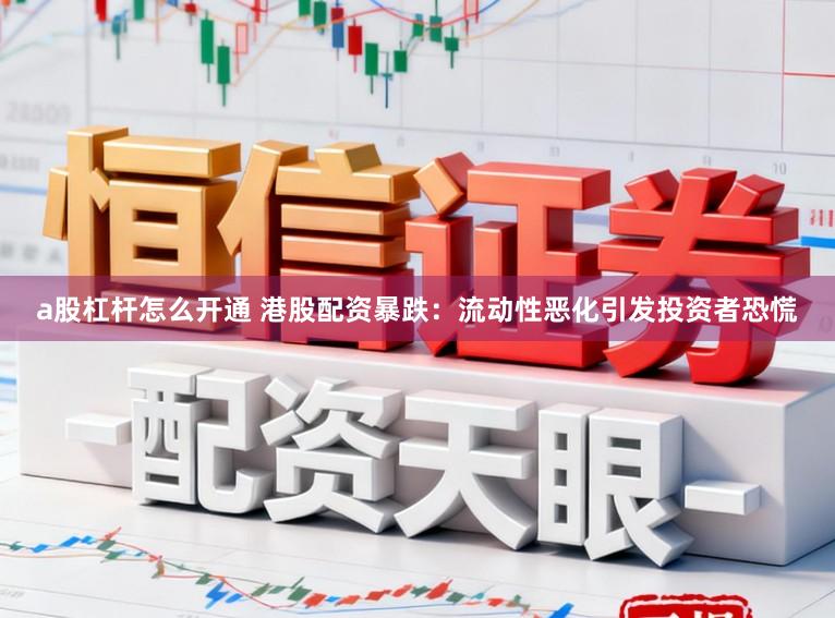 a股杠杆怎么开通 港股配资暴跌:流动性恶化引发投资者恐慌