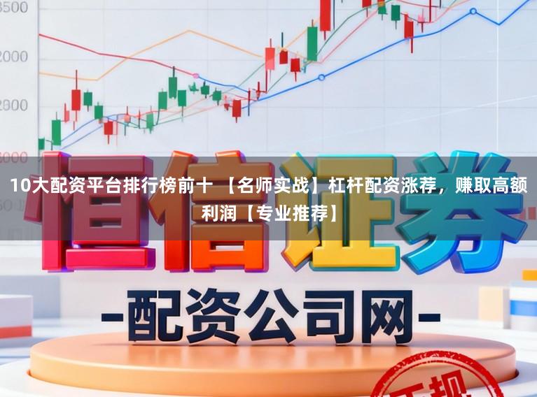 10大配资平台排行榜前十 【名师实战】杠杆配资涨荐，赚取高额利润【专业推荐】