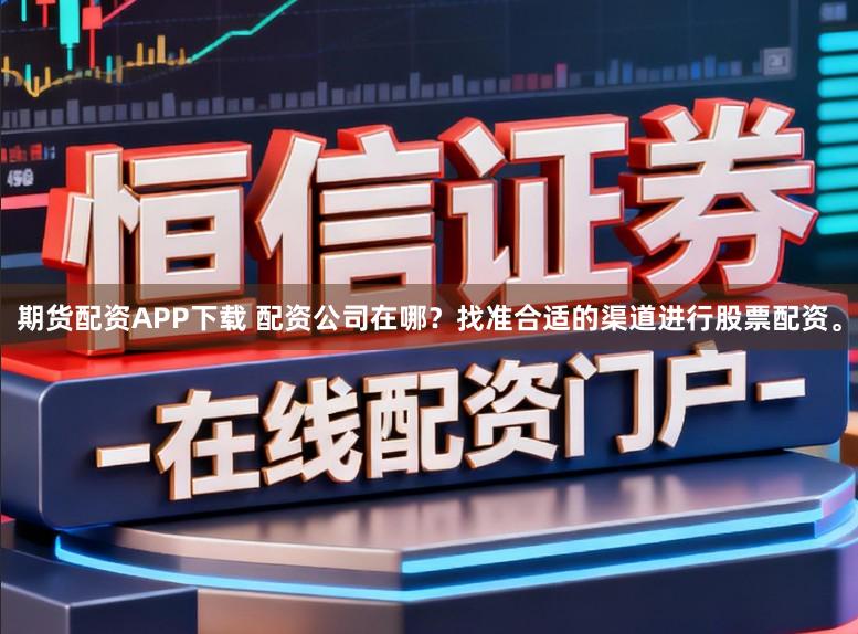 期货配资APP下载 配资公司在哪？找准合适的渠道进行股票配资。