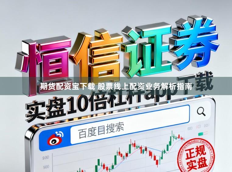 期货配资宝下载 股票线上配资业务解析指南
